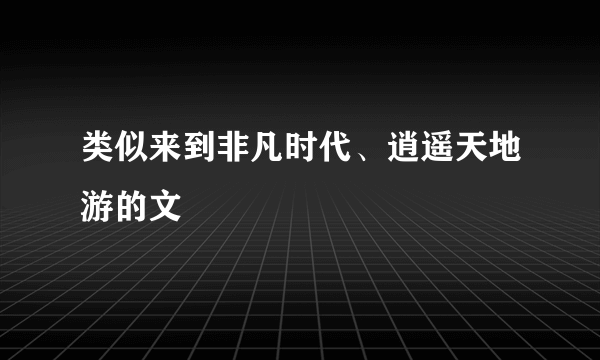 类似来到非凡时代、逍遥天地游的文