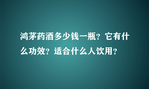 鸿茅药酒多少钱一瓶？它有什么功效？适合什么人饮用？