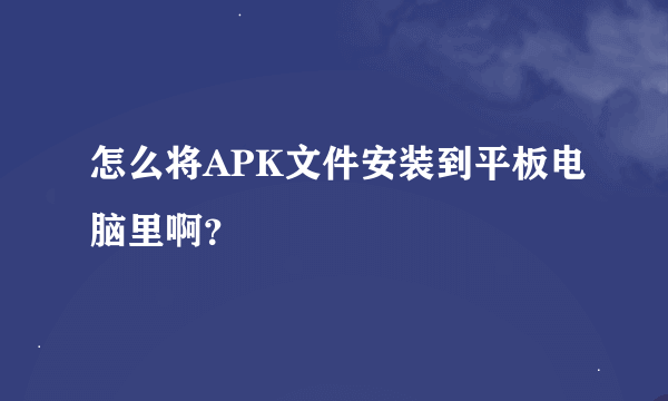 怎么将APK文件安装到平板电脑里啊？