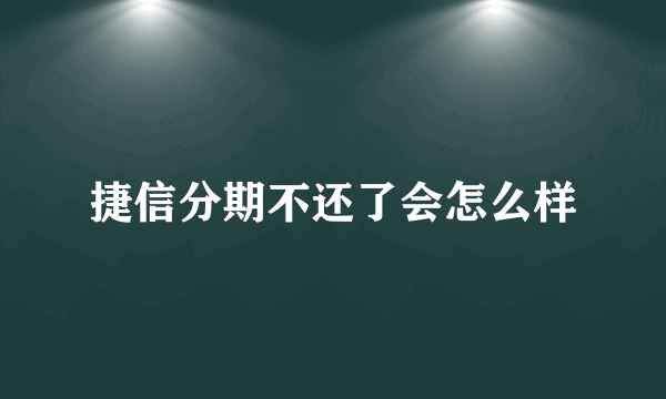 捷信分期不还了会怎么样