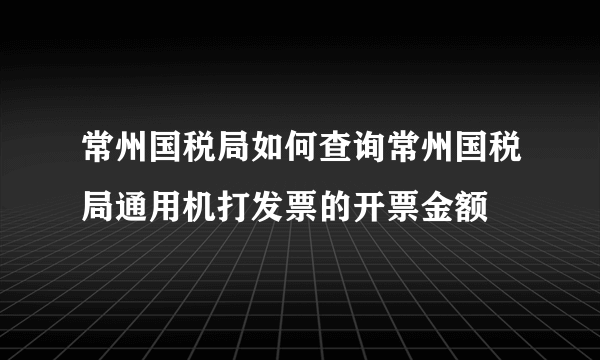 常州国税局如何查询常州国税局通用机打发票的开票金额