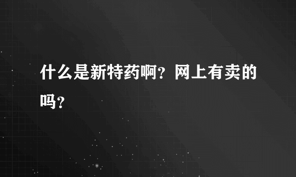 什么是新特药啊？网上有卖的吗？