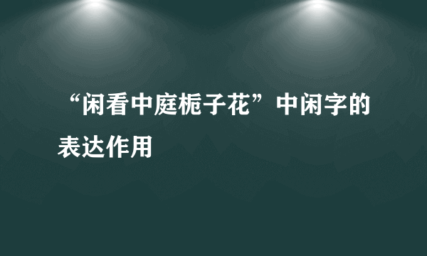 “闲看中庭栀子花”中闲字的表达作用