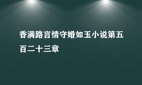 香满路言情守婚如玉小说第五百二十三章