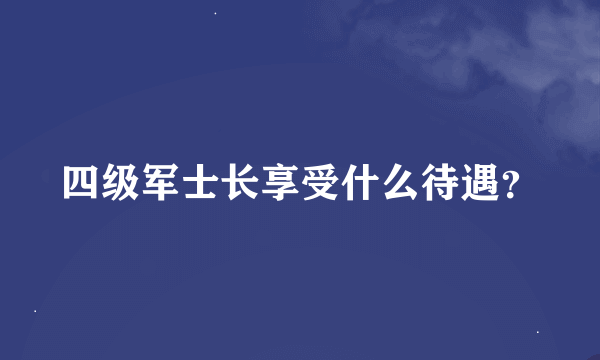 四级军士长享受什么待遇？