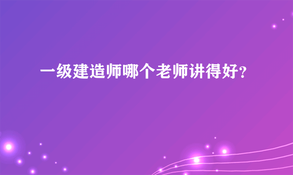 一级建造师哪个老师讲得好？