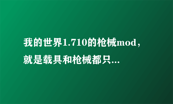 我的世界1.710的枪械mod，就是载具和枪械都只有一个工作台了的那个版本，求合成枪械和载具的资料