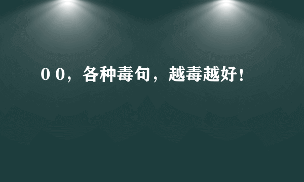 0 0，各种毒句，越毒越好！