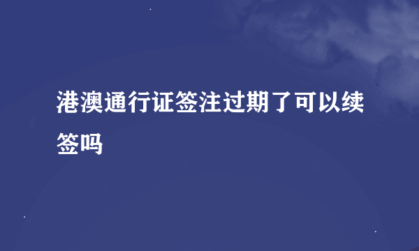 港澳通行证签注过期了可以续签吗