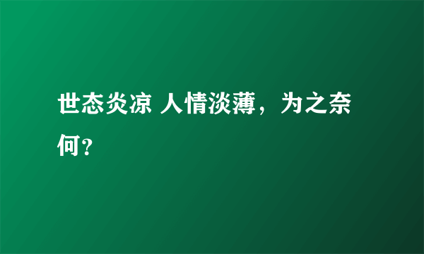 世态炎凉 人情淡薄，为之奈何？