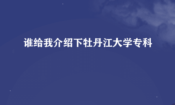 谁给我介绍下牡丹江大学专科