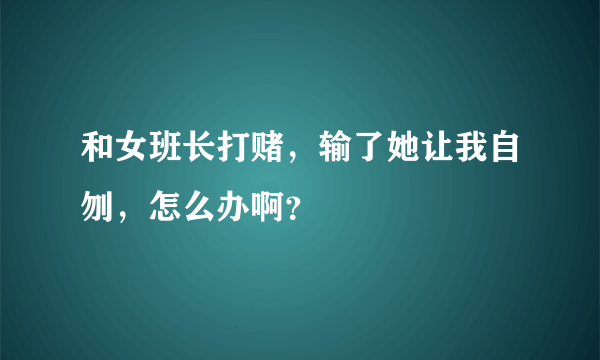 和女班长打赌，输了她让我自刎，怎么办啊？