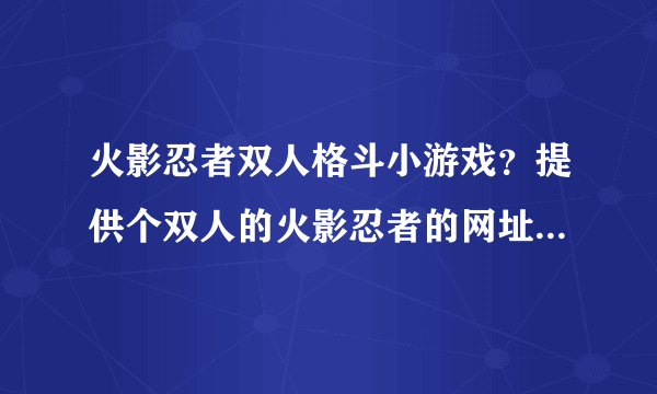 火影忍者双人格斗小游戏？提供个双人的火影忍者的网址吧，对打的。