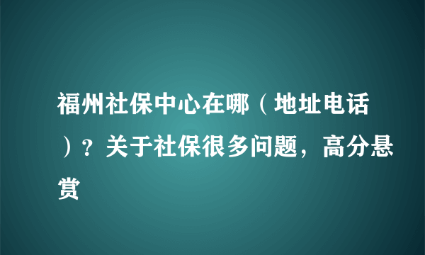 福州社保中心在哪（地址电话）？关于社保很多问题，高分悬赏