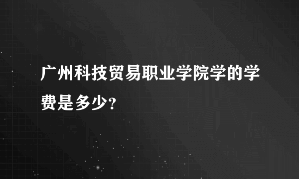 广州科技贸易职业学院学的学费是多少？