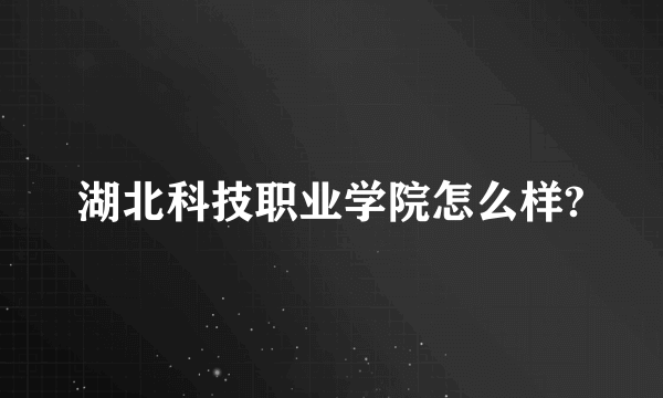 湖北科技职业学院怎么样?