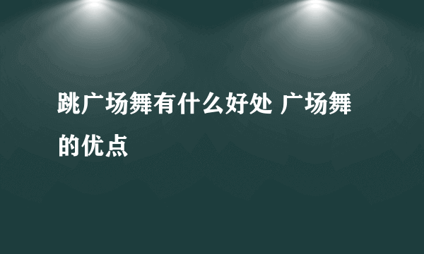 跳广场舞有什么好处 广场舞的优点