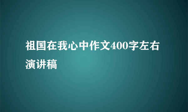 祖国在我心中作文400字左右演讲稿