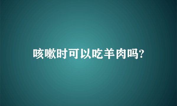 咳嗽时可以吃羊肉吗?