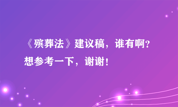 《殡葬法》建议稿，谁有啊？想参考一下，谢谢！