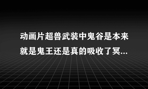 动画片超兽武装中鬼谷是本来就是鬼王还是真的吸收了冥王和雪王的异能量变身？误人子弟的走开！