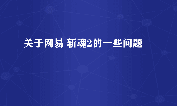 关于网易 斩魂2的一些问题