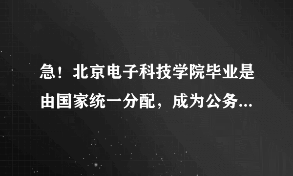 急！北京电子科技学院毕业是由国家统一分配，成为公务员么？分配后待遇如何？急求答案！