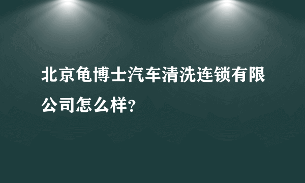 北京龟博士汽车清洗连锁有限公司怎么样？