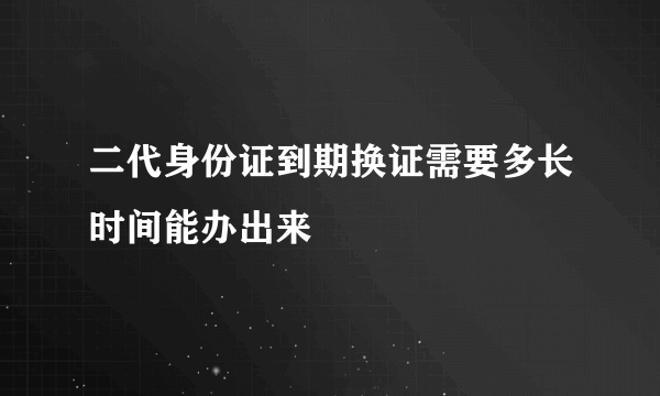 二代身份证到期换证需要多长时间能办出来