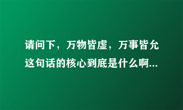 请问下，万物皆虚，万事皆允这句话的核心到底是什么啊?虽然我综合了刺客信条所有东西.