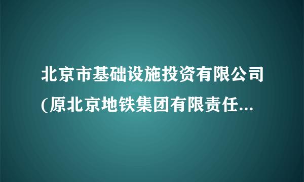 北京市基础设施投资有限公司(原北京地铁集团有限责任公司)怎么样？