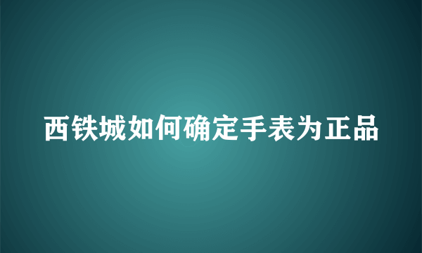 西铁城如何确定手表为正品