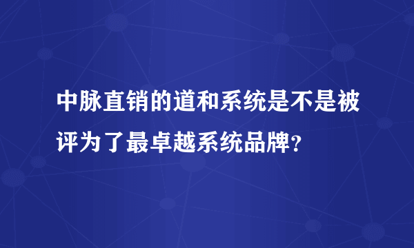 中脉直销的道和系统是不是被评为了最卓越系统品牌？