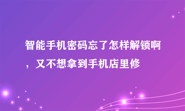 智能手机密码忘了怎样解锁啊，又不想拿到手机店里修