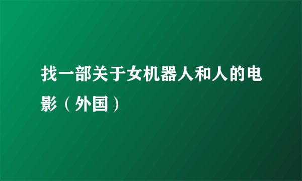 找一部关于女机器人和人的电影（外国）