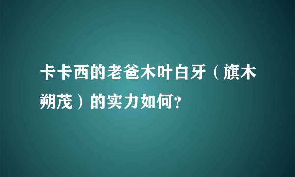 卡卡西的老爸木叶白牙（旗木朔茂）的实力如何？