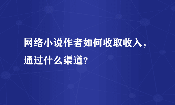 网络小说作者如何收取收入，通过什么渠道？