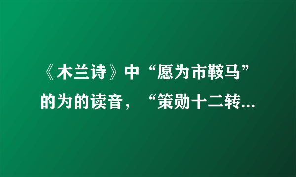 《木兰诗》中“愿为市鞍马”的为的读音，“策勋十二转”中转的读音，“穿我旧时裳”中裳的读音。