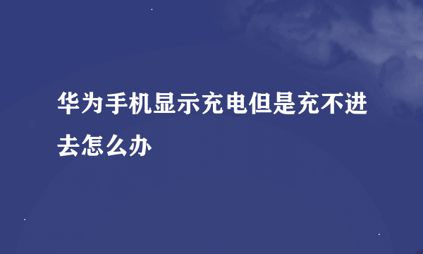 华为手机显示充电但是充不进去怎么办