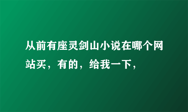 从前有座灵剑山小说在哪个网站买，有的，给我一下，