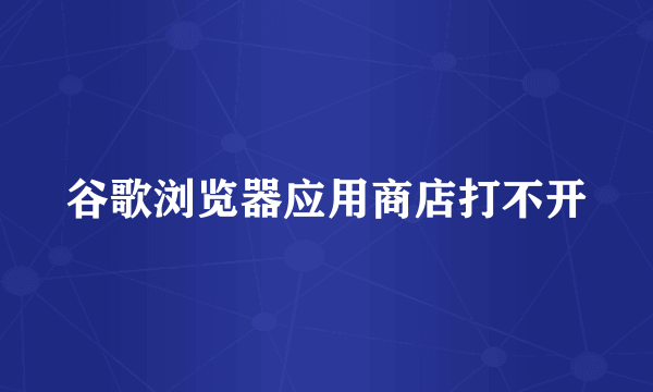 谷歌浏览器应用商店打不开