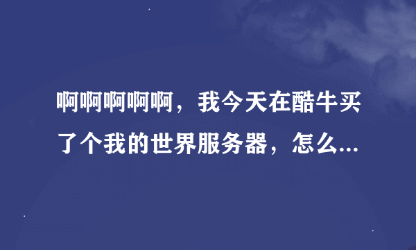 啊啊啊啊啊，我今天在酷牛买了个我的世界服务器，怎么进服务器