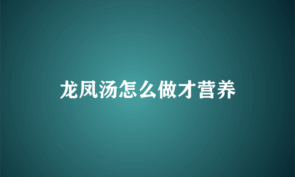 龙凤汤怎么做才营养