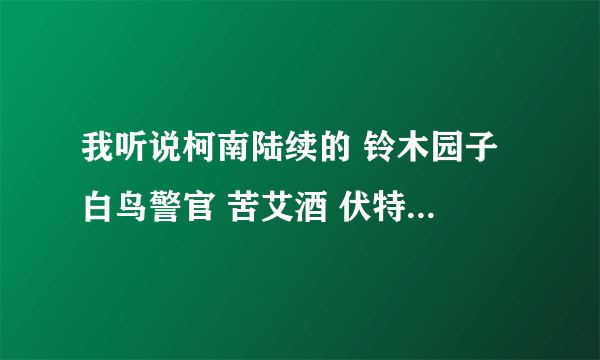 我听说柯南陆续的 铃木园子 白鸟警官 苦艾酒 伏特加 赤井秀一 水无怜奈 都要死是么