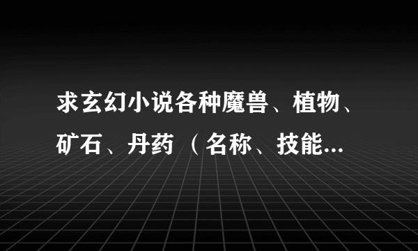 求玄幻小说各种魔兽、植物、矿石、丹药 （名称、技能、技能效果、植物效果、丹药效果）可发邮箱越多越好