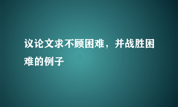 议论文求不顾困难，并战胜困难的例子