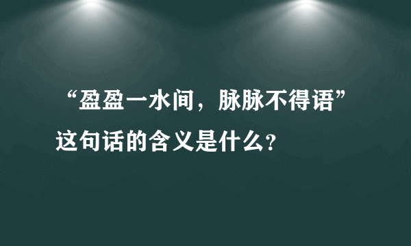 “盈盈一水间，脉脉不得语”这句话的含义是什么？