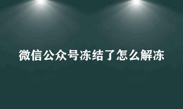 微信公众号冻结了怎么解冻