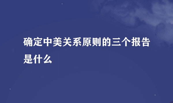 确定中美关系原则的三个报告是什么