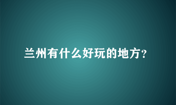 兰州有什么好玩的地方？